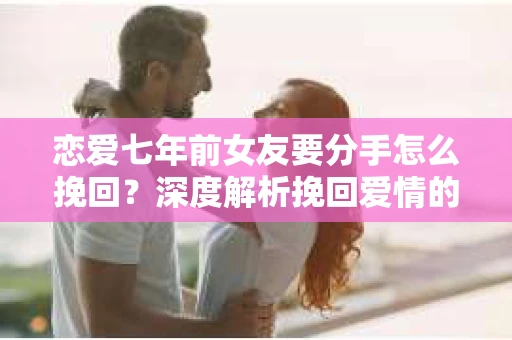 恋爱七年前女友要分手怎么挽回?深度解析挽回爱情的策略 恋爱七年前女友要分手怎么挽回?深度解析挽回爱情的策略