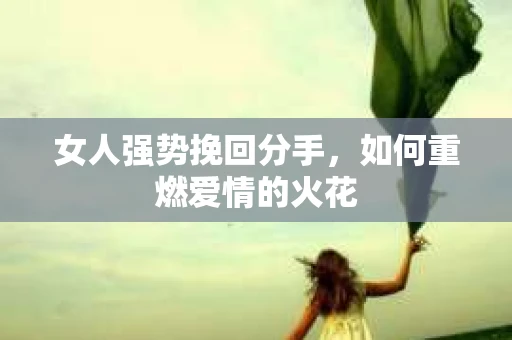 女人强势挽回分手，如何重燃爱情的火花