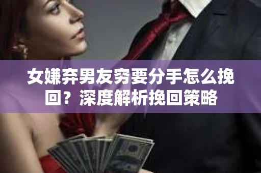 女嫌弃男友穷要分手怎么挽回?深度解析挽回策略 女嫌弃男友穷要分手怎么挽回?深度解析挽回策略