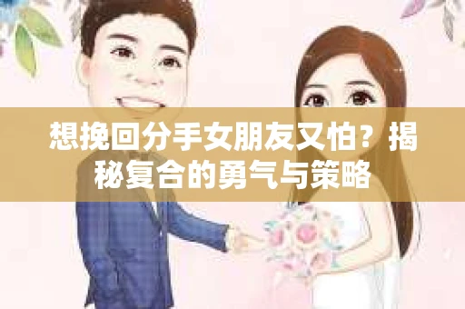 想挽回分手女朋友又怕？揭秘复合的勇气与策略