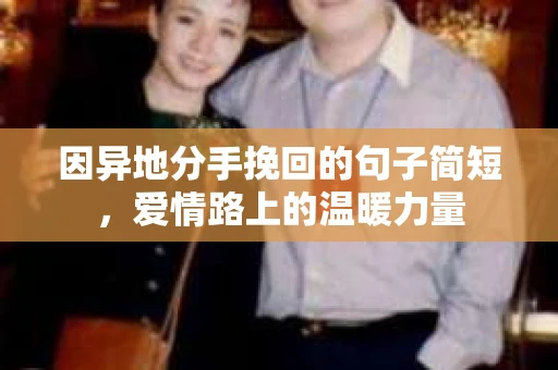 因异地分手挽回的句子简短,爱情路上的温暖力量 因异地分手挽回的句子简短,爱情路上的温暖力量