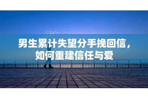 男生累计失望分手挽回信，如何重建信任与爱