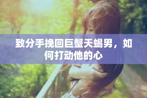 致分手挽回巨蟹天蝎男，如何打动他的心