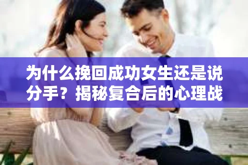 为什么挽回成功女生还是说分手？揭秘复合后的心理战