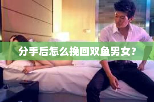 分手后怎么挽回双鱼男女？