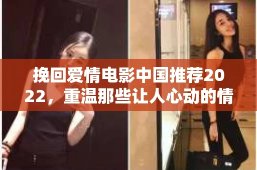 挽回爱情电影中国推荐2022，重温那些让人心动的情感故事