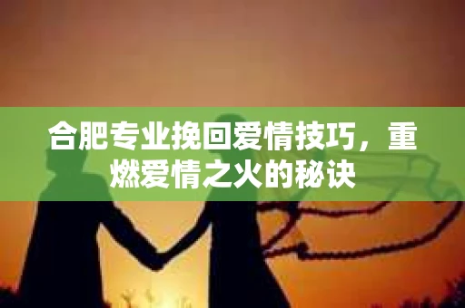 合肥专业挽回爱情技巧，重燃爱情之火的秘诀