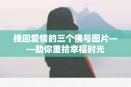 挽回爱情的三个佛号图片——助你重拾幸福时光 挽回爱情的三个佛号图片——助你重拾幸福时光