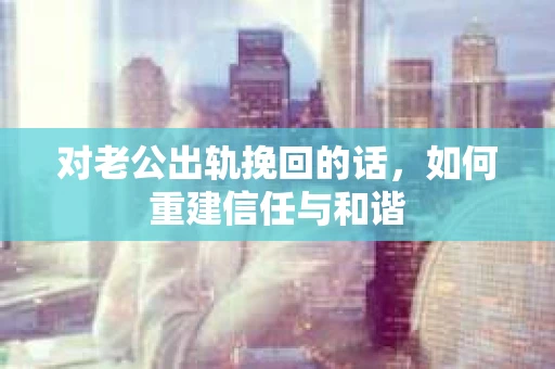 对老公出轨挽回的话，如何重建信任与和谐