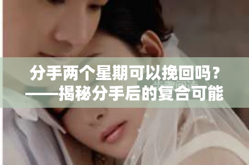 分手两个星期可以挽回吗？——揭秘分手后的复合可能性