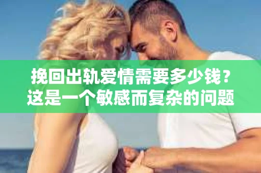 挽回出轨爱情需要多少钱？这是一个敏感而复杂的问题，涉及到的不仅仅是金钱，更是情感、信任和未来的考量。本文将深入探讨这个问题，帮助您了解挽回出轨爱情所需付出的代价