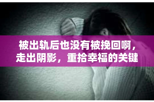 被出轨后也没有被挽回啊，走出阴影，重拾幸福的关键步骤