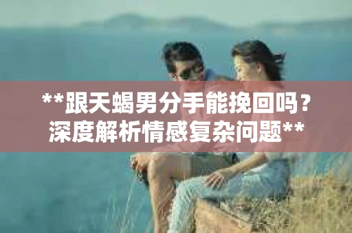 **跟天蝎男分手能挽回吗？深度解析情感复杂问题**