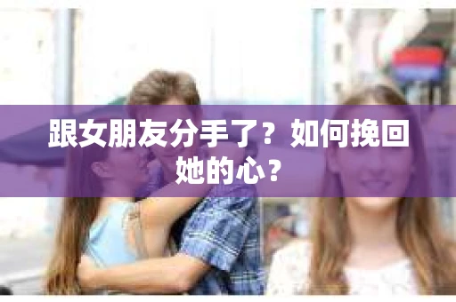 跟女朋友分手了？如何挽回她的心？