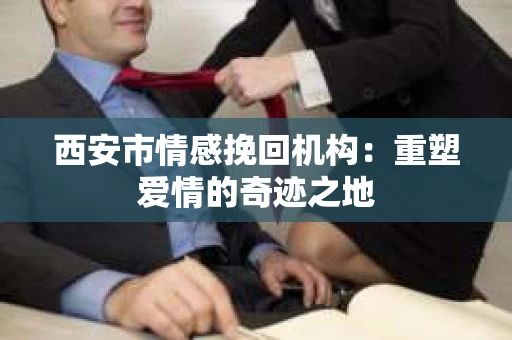 西安市情感挽回机构：重塑爱情的奇迹之地