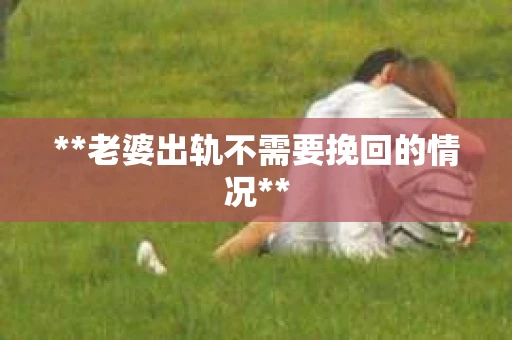 **老婆出轨不需要挽回的情况**