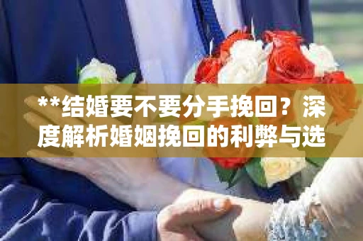 **结婚要不要分手挽回？深度解析婚姻挽回的利弊与选择**