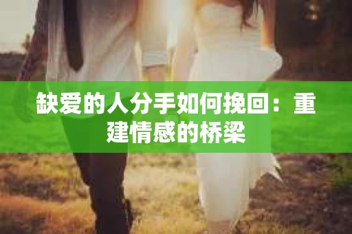 缺爱的人分手如何挽回：重建情感的桥梁