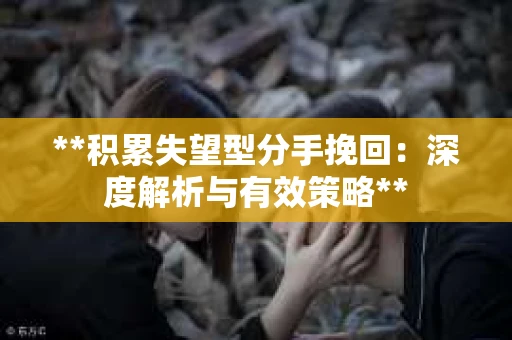 **积累失望型分手挽回：深度解析与有效策略**