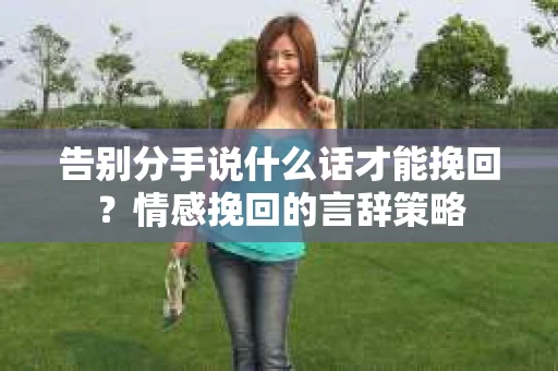 告别分手说什么话才能挽回？情感挽回的言辞策略