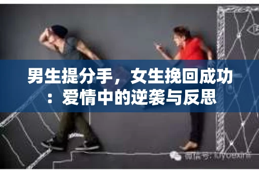 男生提分手,女生挽回成功:爱情中的逆袭与反思 男生提分手,女生挽回成功:爱情中的逆袭与反思