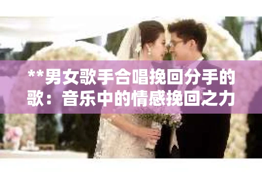 **男女歌手合唱挽回分手的歌：音乐中的情感挽回之力**