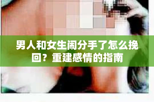 男人和女生闹分手了怎么挽回？重建感情的指南