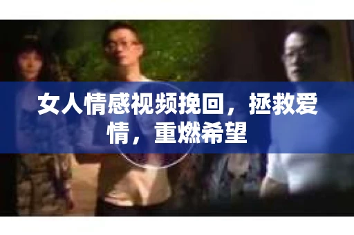 女人情感视频挽回，拯救爱情，重燃希望