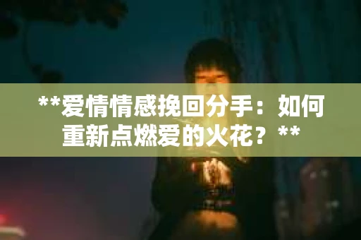 **爱情情感挽回分手：如何重新点燃爱的火花？**