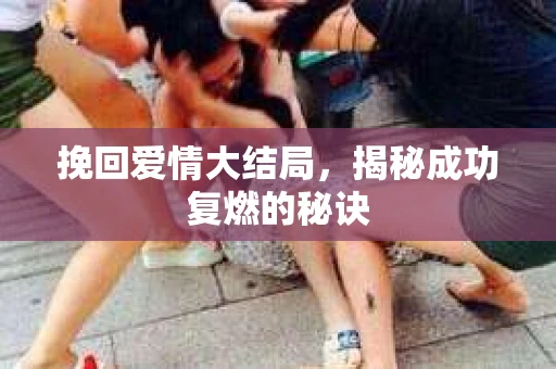 挽回爱情大结局，揭秘成功复燃的秘诀