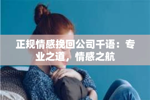 正规情感挽回公司千语：专业之道，情感之航