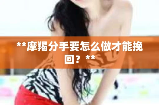 **摩羯分手要怎么做才能挽回？**