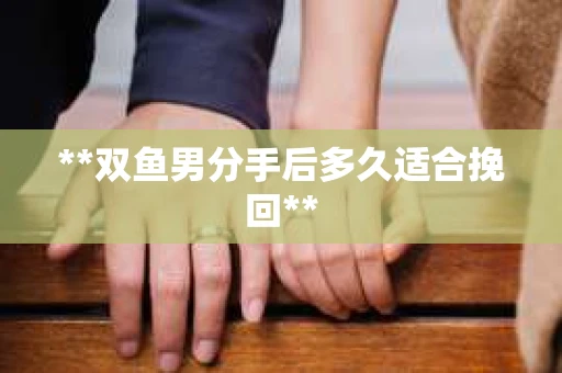 **双鱼男分手后多久适合挽回**