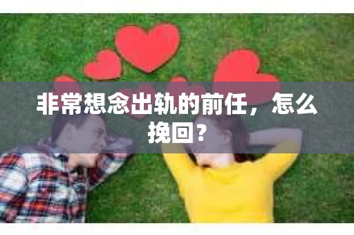 非常想念出轨的前任，怎么挽回？