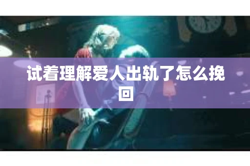 试着理解爱人出轨了怎么挽回