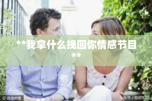 **我拿什么挽回你情感节目**