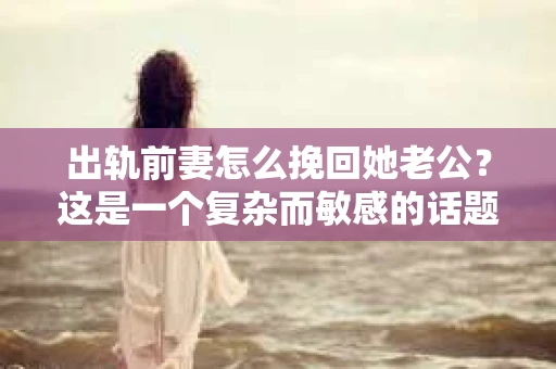 出轨前妻怎么挽回她老公？这是一个复杂而敏感的话题，涉及到婚姻、情感、道德等多个层面。在这个问题上，没有一劳永逸的解决方案，但我们可以从以下几个方面来探讨如何挽回前妻的心。