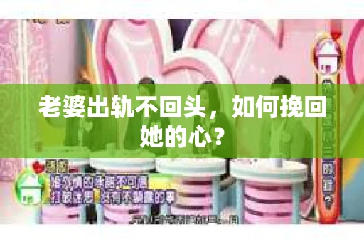 老婆出轨不回头，如何挽回她的心？
