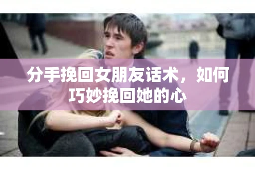 分手挽回女朋友话术，如何巧妙挽回她的心