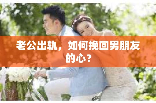 老公出轨，如何挽回男朋友的心？