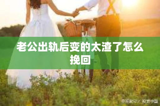 老公出轨后变的太渣了怎么挽回