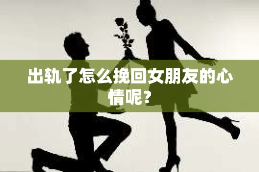 出轨了怎么挽回女朋友的心情呢？