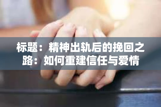 标题：精神出轨后的挽回之路：如何重建信任与爱情