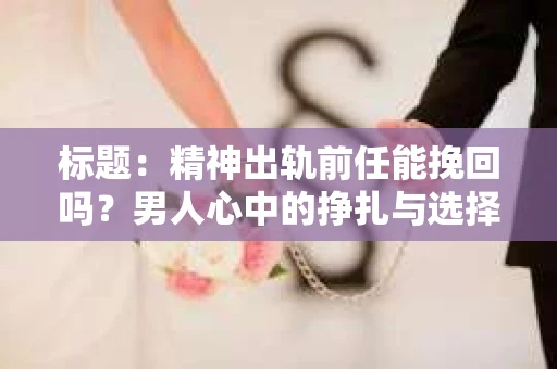 标题：精神出轨前任能挽回吗？男人心中的挣扎与选择