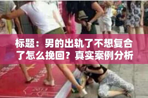 标题：男的出轨了不想复合了怎么挽回？真实案例分析及心理解析