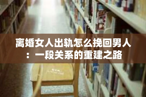 离婚女人出轨怎么挽回男人：一段关系的重建之路