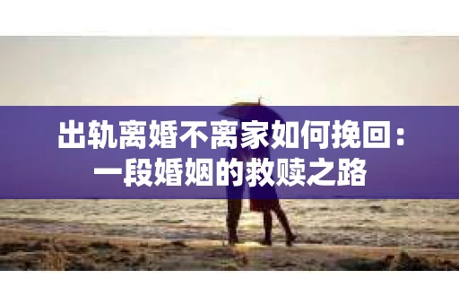 出轨离婚不离家如何挽回：一段婚姻的救赎之路