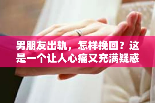 男朋友出轨，怎样挽回？这是一个让人心痛又充满疑惑的问题。面对这样的情况，我们该如何冷静分析，理智应对呢？今天，就让我来和大家聊聊这个问题。
