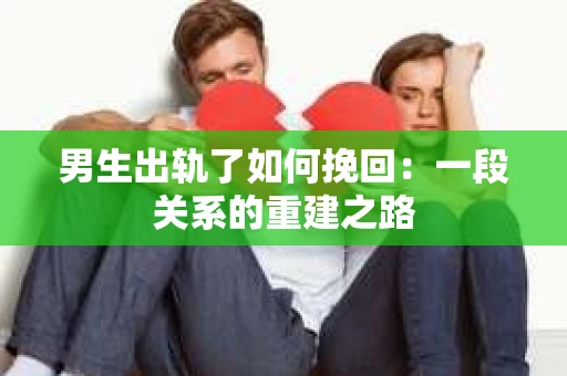 男生出轨了如何挽回：一段关系的重建之路