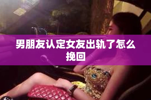 男朋友认定女友出轨了怎么挽回